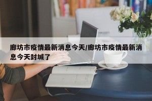 廊坊市疫情最新消息今天/廊坊市疫情最新消息今天封城了