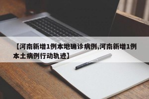 【河南新增1例本地确诊病例,河南新增1例本土病例行动轨迹】