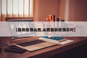 【最新疫情山西,山西最新疫情实时】