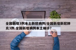 全国新增3例本土新冠病例/全国新增新冠肺炎3例.全国新增病例本土确诊？