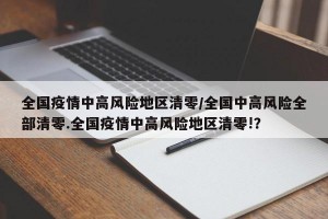全国疫情中高风险地区清零/全国中高风险全部清零.全国疫情中高风险地区清零!？