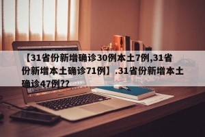【31省份新增确诊30例本土7例,31省份新增本土确诊71例】.31省份新增本土确诊47例?？