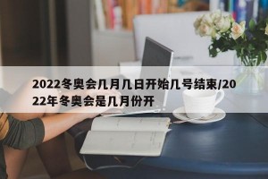 2022冬奥会几月几日开始几号结束/2022年冬奥会是几月份开
