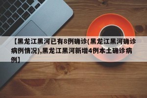 【黑龙江黑河已有8例确诊(黑龙江黑河确诊病例情况),黑龙江黑河新增4例本土确诊病例】