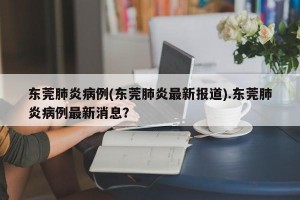 东莞肺炎病例(东莞肺炎最新报道).东莞肺炎病例最新消息？