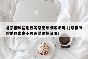北京低风险地区出京无须核酸证明.北京低风险地区出京不再需要阴性证明？