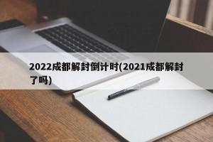 2022成都解封倒计时(2021成都解封了吗)