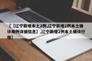 【【辽宁新增本土2例,辽宁新增2例本土确诊病例详细信息】,辽宁新增2例本土确诊行程】