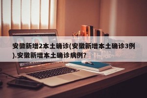 安徽新增2本土确诊(安徽新增本土确诊3例).安徽新增本土确诊病例？