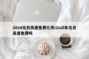 2024元旦高速免费几天/2o2l年元旦高速免费吗