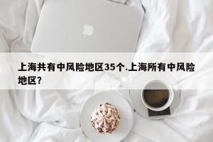 上海共有中风险地区35个.上海所有中风险地区？