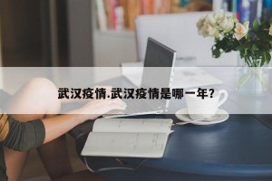 武汉疫情.武汉疫情是哪一年？