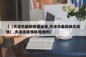 【【天津市最新疫情通报,天津市最新肺炎疫情】,天津市疫情新增病例】