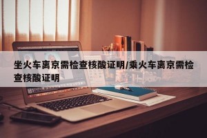 坐火车离京需检查核酸证明/乘火车离京需检查核酸证明