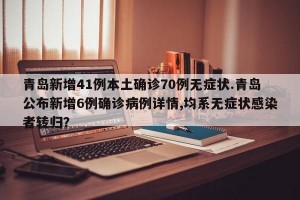 青岛新增41例本土确诊70例无症状.青岛公布新增6例确诊病例详情,均系无症状感染者转归？