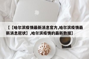 【【哈尔滨疫情最新消息官方,哈尔滨疫情最新消息冠状】,哈尔滨疫情的最新数据】