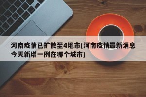 河南疫情已扩散至4地市(河南疫情最新消息今天新增一例在哪个城市)