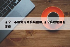 辽宁一小区划定为高风险区/辽宁高危地区有哪些