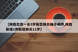 【陕西出现一名9岁新型肺炎确诊病例,陕西新增1例新冠肺炎11岁】