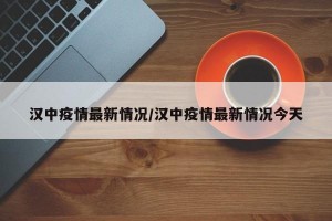 汉中疫情最新情况/汉中疫情最新情况今天