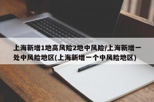 上海新增1地高风险2地中风险/上海新增一处中风险地区(上海新增一个中风险地区)