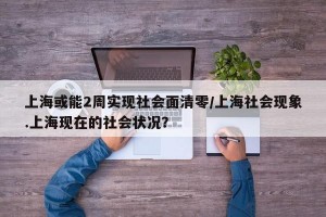 上海或能2周实现社会面清零/上海社会现象.上海现在的社会状况？