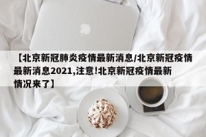 【北京新冠肺炎疫情最新消息/北京新冠疫情最新消息2021,注意!北京新冠疫情最新情况来了】