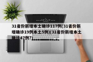 31省份新增本土确诊117例(31省份新增确诊19例本土5例)(31省份新增本土确诊47例?)