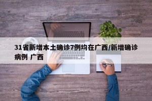 31省新增本土确诊7例均在广西/新增确诊病例 广西