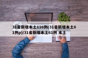 31省新增本土116例(31省新增本土61例p)/31省新增本土61例 本土