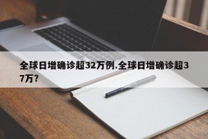 全球日增确诊超32万例.全球日增确诊超37万？