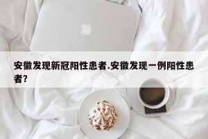 安徽发现新冠阳性患者.安徽发现一例阳性患者？