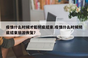 疫情什么时候才能彻底结束.疫情什么时候彻底结束旅游恢复？