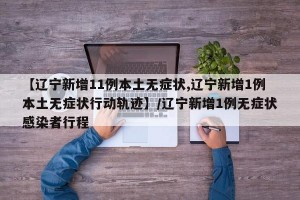 【辽宁新增11例本土无症状,辽宁新增1例本土无症状行动轨迹】/辽宁新增1例无症状感染者行程