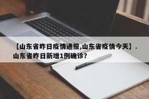 【山东省昨日疫情通报,山东省疫情今天】.山东省昨日新增1例确诊？