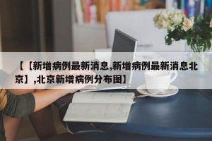 【【新增病例最新消息,新增病例最新消息北京】,北京新增病例分布图】