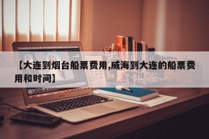 【大连到烟台船票费用,威海到大连的船票费用和时间】
