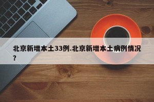 北京新增本土33例.北京新增本土病例情况？