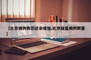 【北京病例数恐还会增加,北京疑是病例数量】