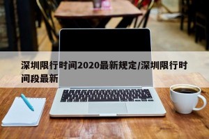 深圳限行时间2020最新规定/深圳限行时间段最新