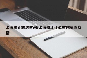 上海预计解封时间/上海预计什么时候解除疫情