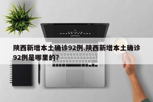 陕西新增本土确诊92例.陕西新增本土确诊92例是哪里的？
